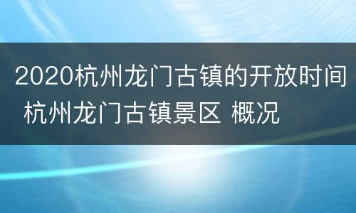 2020杭州龙门古镇的开放时间 杭州龙门古镇景区 概况