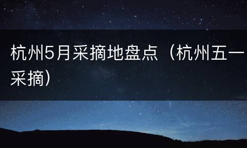 杭州5月采摘地盘点（杭州五一采摘）