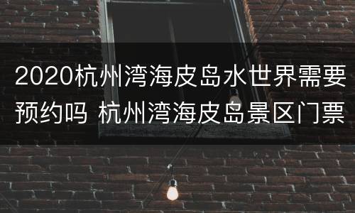 2020杭州湾海皮岛水世界需要预约吗 杭州湾海皮岛景区门票多少钱