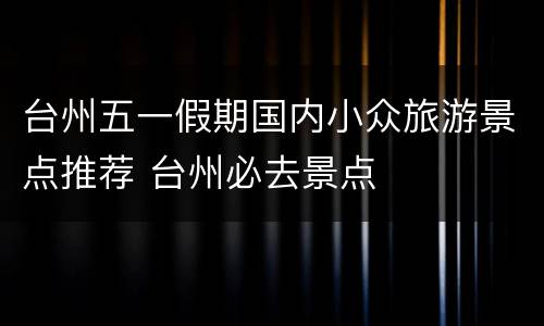 台州五一假期国内小众旅游景点推荐 台州必去景点