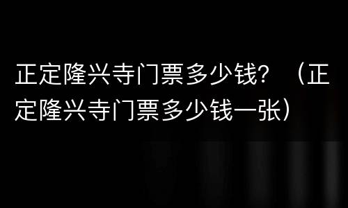 正定隆兴寺门票多少钱？（正定隆兴寺门票多少钱一张）
