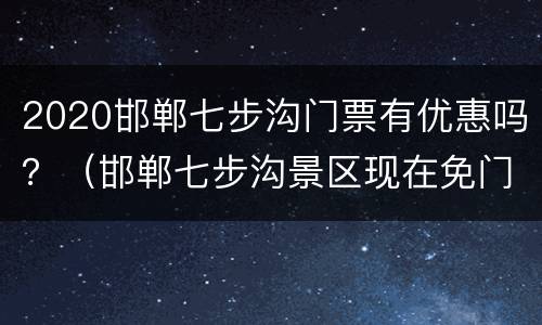 2020邯郸七步沟门票有优惠吗？（邯郸七步沟景区现在免门票吗）