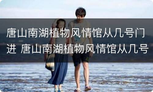 唐山南湖植物风情馆从几号门进 唐山南湖植物风情馆从几号门进去