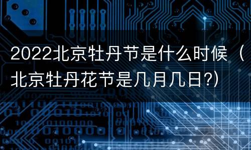 2022北京牡丹节是什么时候（北京牡丹花节是几月几日?）