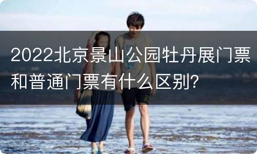2022北京景山公园牡丹展门票和普通门票有什么区别？