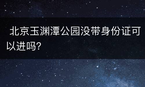  北京玉渊潭公园没带身份证可以进吗？
