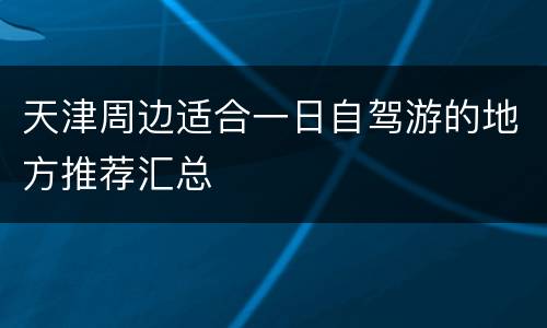 天津周边适合一日自驾游的地方推荐汇总