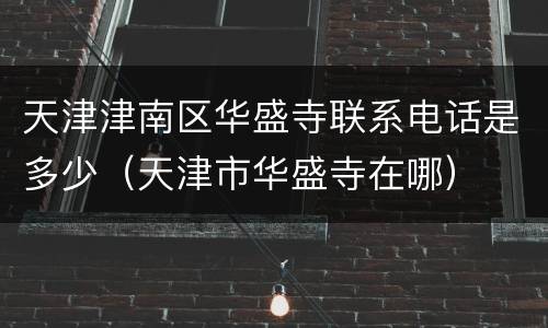 天津津南区华盛寺联系电话是多少（天津市华盛寺在哪）