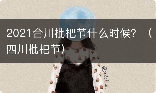 2021合川枇杷节什么时候？（四川枇杷节）