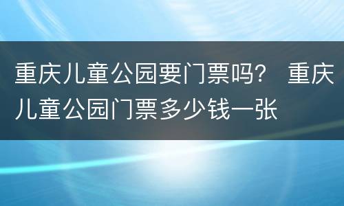 重庆儿童公园要门票吗？ 重庆儿童公园门票多少钱一张