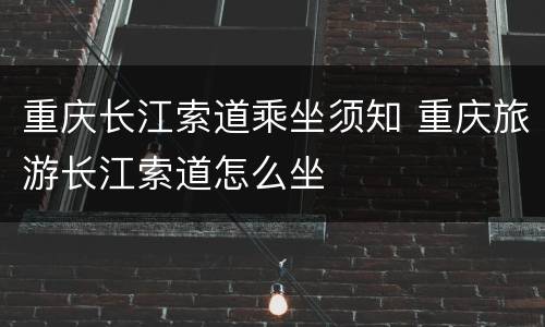 重庆长江索道乘坐须知 重庆旅游长江索道怎么坐
