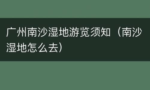 广州南沙湿地游览须知（南沙湿地怎么去）