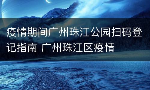 疫情期间广州珠江公园扫码登记指南 广州珠江区疫情