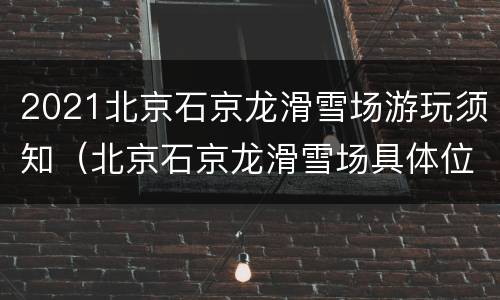 2021北京石京龙滑雪场游玩须知（北京石京龙滑雪场具体位置）