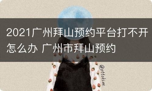 2021广州拜山预约平台打不开怎么办 广州市拜山预约
