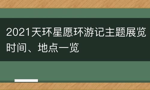 2021天环星愿环游记主题展览时间、地点一览