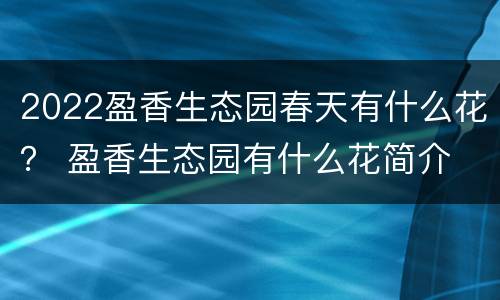 2022盈香生态园春天有什么花？ 盈香生态园有什么花简介