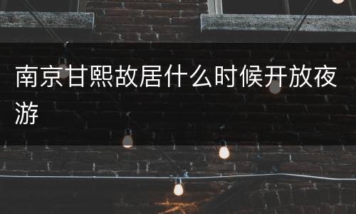 南京甘熙故居什么时候开放夜游