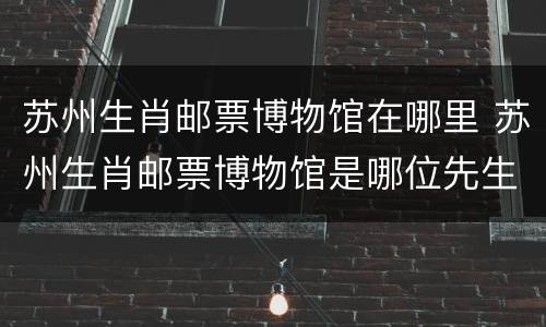 苏州生肖邮票博物馆在哪里 苏州生肖邮票博物馆是哪位先生捐赠的