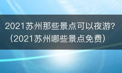2021苏州那些景点可以夜游？（2021苏州哪些景点免费）