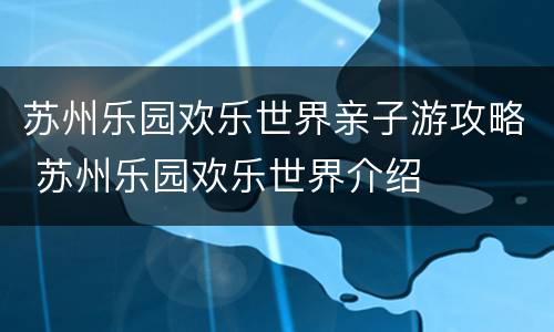 苏州乐园欢乐世界亲子游攻略 苏州乐园欢乐世界介绍