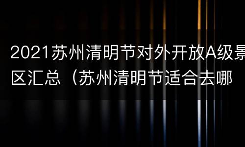 2021苏州清明节对外开放A级景区汇总（苏州清明节适合去哪里旅游）
