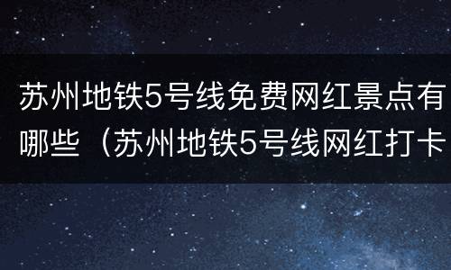 苏州地铁5号线免费网红景点有哪些（苏州地铁5号线网红打卡地）