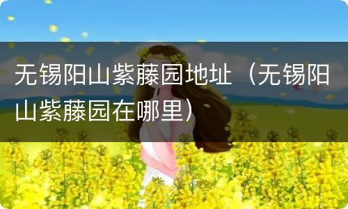 无锡阳山紫藤园地址（无锡阳山紫藤园在哪里）