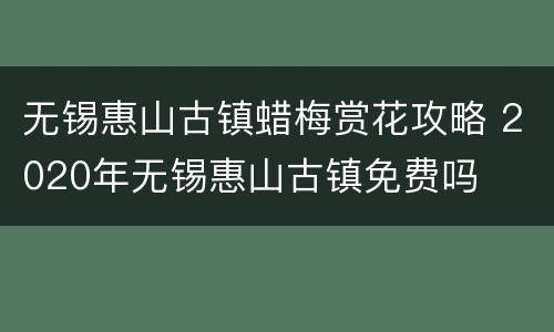无锡惠山古镇蜡梅赏花攻略 2020年无锡惠山古镇免费吗