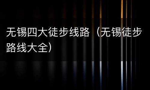 无锡四大徒步线路（无锡徒步路线大全）