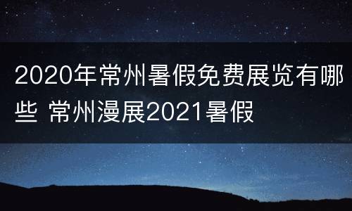 2020年常州暑假免费展览有哪些 常州漫展2021暑假