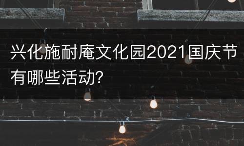 兴化施耐庵文化园2021国庆节有哪些活动？