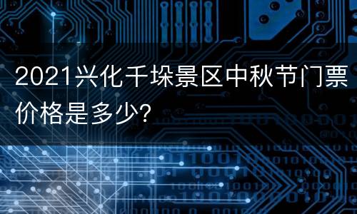 2021兴化千垛景区中秋节门票价格是多少？