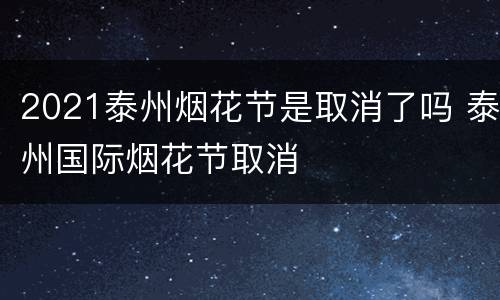 2021泰州烟花节是取消了吗 泰州国际烟花节取消