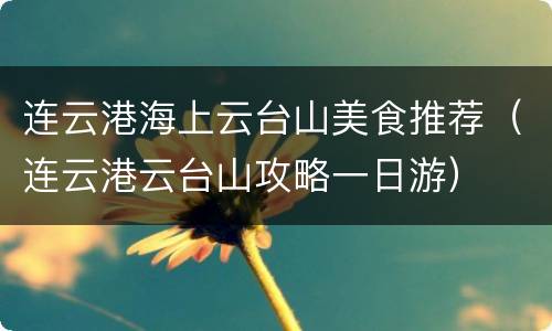 连云港海上云台山美食推荐（连云港云台山攻略一日游）