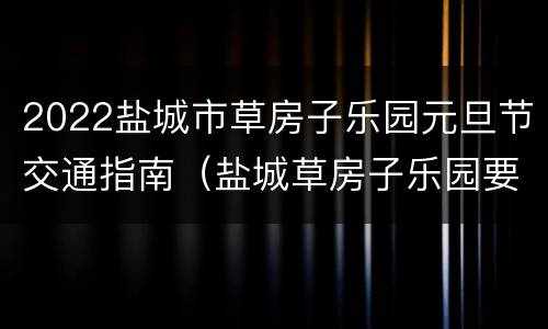 2022盐城市草房子乐园元旦节交通指南（盐城草房子乐园要门票多少钱）