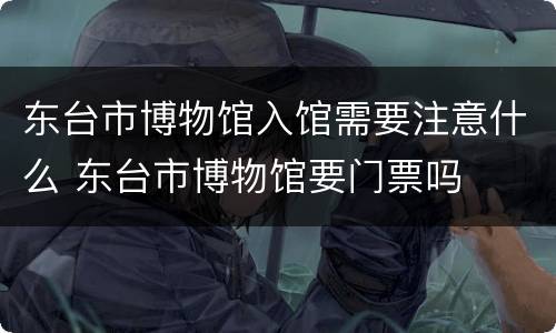 东台市博物馆入馆需要注意什么 东台市博物馆要门票吗