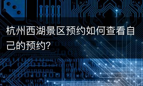 杭州西湖景区预约如何查看自己的预约？