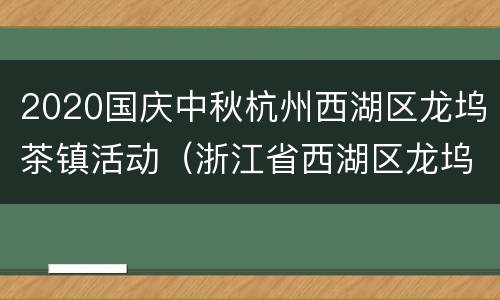 2020国庆中秋杭州西湖区龙坞茶镇活动（浙江省西湖区龙坞茶镇）