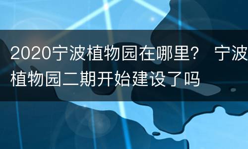 2020宁波植物园在哪里？ 宁波植物园二期开始建设了吗