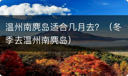 温州南麂岛适合几月去？（冬季去温州南麂岛）