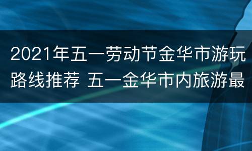 2021年五一劳动节金华市游玩路线推荐 五一金华市内旅游最佳去处