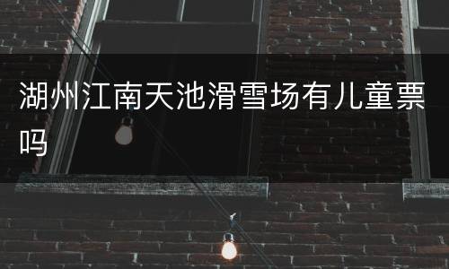 湖州江南天池滑雪场有儿童票吗