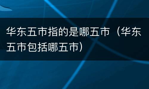 华东五市指的是哪五市（华东五市包括哪五市）