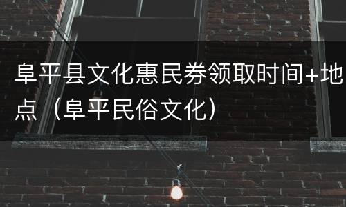 阜平县文化惠民券领取时间+地点（阜平民俗文化）