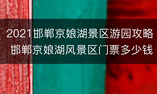 2021邯郸京娘湖景区游园攻略 邯郸京娘湖风景区门票多少钱一个