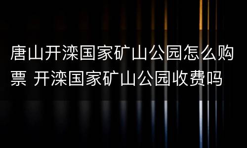 唐山开滦国家矿山公园怎么购票 开滦国家矿山公园收费吗