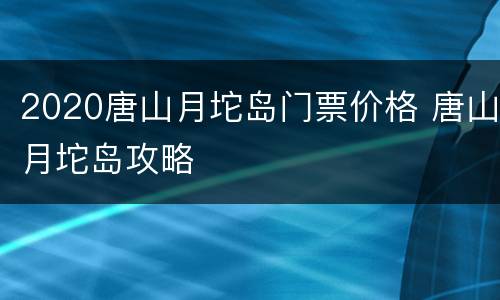 2020唐山月坨岛门票价格 唐山月坨岛攻略