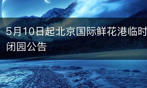 5月10日起北京国际鲜花港临时闭园公告