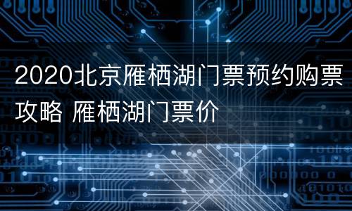 2020北京雁栖湖门票预约购票攻略 雁栖湖门票价